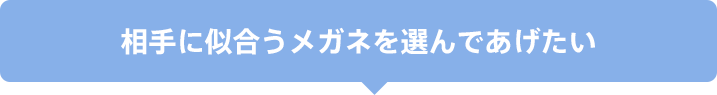 相手に似合うメガネを選んであげたい