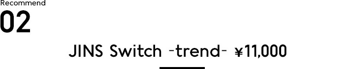 Recommend 02 JINS Switch -trend- ¥10,000+税