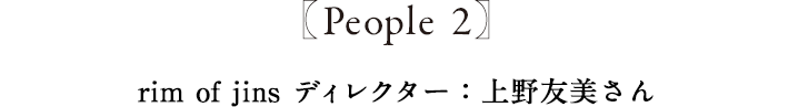 People2 rim of jins ディレクター:上野友美さん