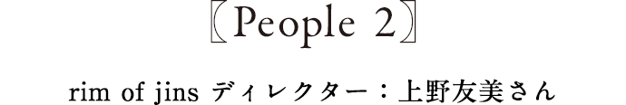 People2 rim of jins ディレクター:上野友美さん