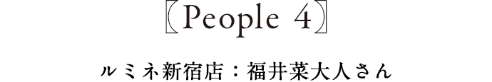 People4 ルミネ新宿店:福井菜大人さん