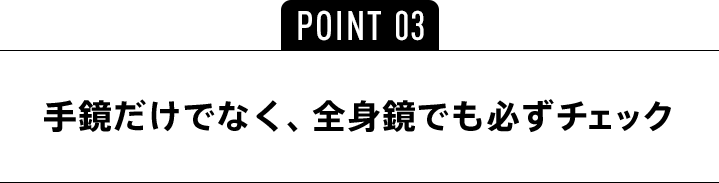 POINT03 手鏡だけでなく、全身鏡でも必ずチェック